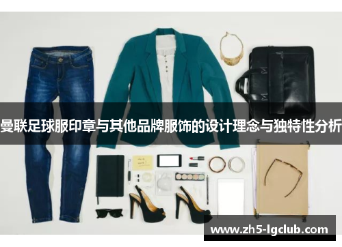曼联足球服印章与其他品牌服饰的设计理念与独特性分析