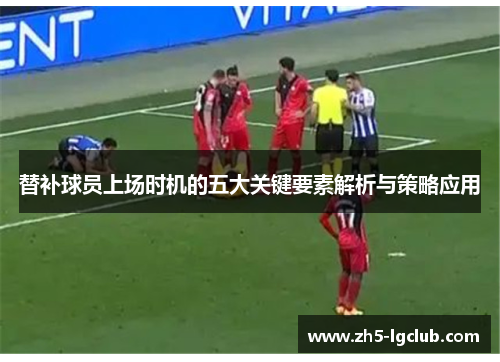替补球员上场时机的五大关键要素解析与策略应用
