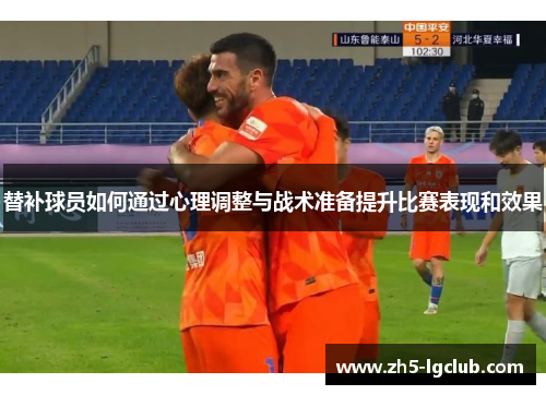 替补球员如何通过心理调整与战术准备提升比赛表现和效果