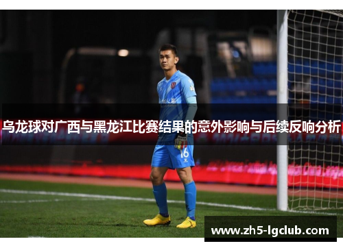 乌龙球对广西与黑龙江比赛结果的意外影响与后续反响分析