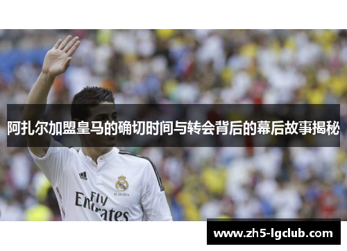 阿扎尔加盟皇马的确切时间与转会背后的幕后故事揭秘
