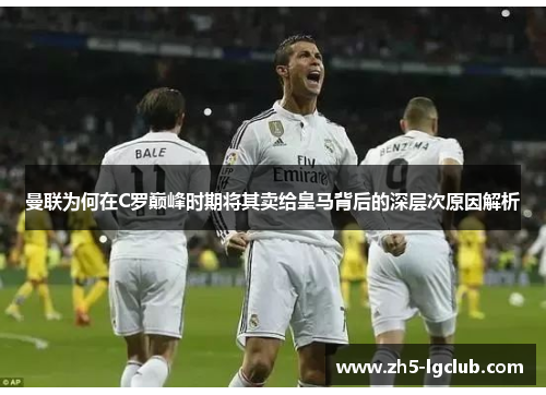 曼联为何在C罗巅峰时期将其卖给皇马背后的深层次原因解析