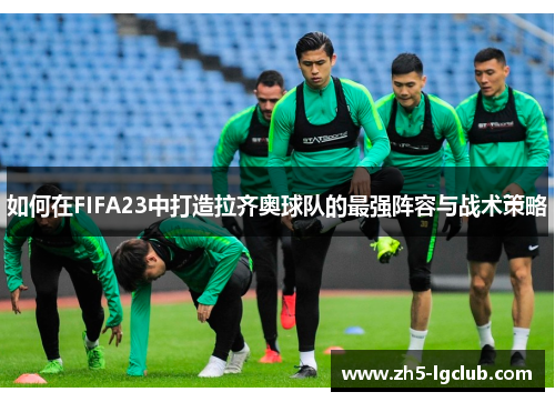 如何在FIFA23中打造拉齐奥球队的最强阵容与战术策略