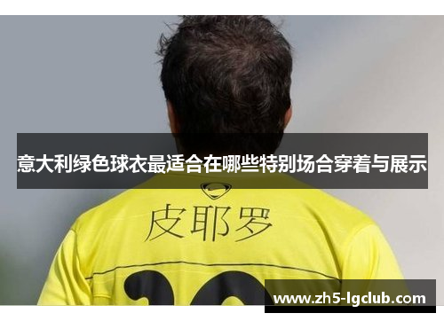意大利绿色球衣最适合在哪些特别场合穿着与展示