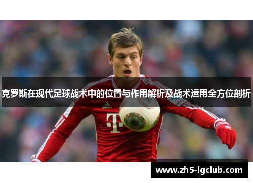 克罗斯在现代足球战术中的位置与作用解析及战术运用全方位剖析