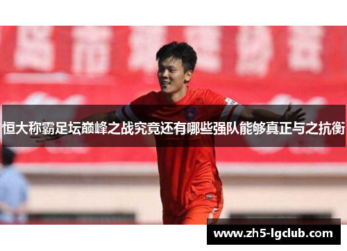 恒大称霸足坛巅峰之战究竟还有哪些强队能够真正与之抗衡