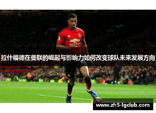 拉什福德在曼联的崛起与影响力如何改变球队未来发展方向