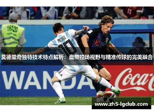 莫德里奇独特技术特点解析：盘带控场视野与精准传球的完美融合