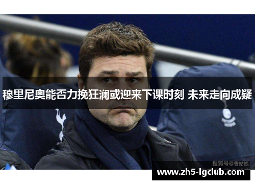 穆里尼奥能否力挽狂澜或迎来下课时刻 未来走向成疑