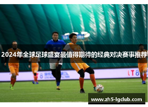 2024年全球足球盛宴最值得期待的经典对决赛事推荐