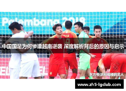 中国国足为何惨遭越南逆袭 深度解析背后的原因与启示