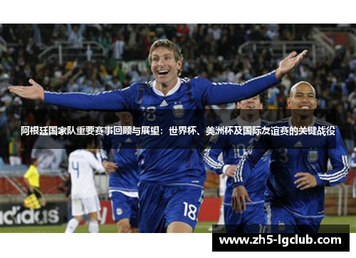 阿根廷国家队重要赛事回顾与展望：世界杯、美洲杯及国际友谊赛的关键战役