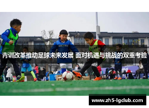 青训改革推动足球未来发展 面对机遇与挑战的双重考验
