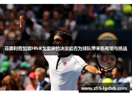 菲奥利奇加盟HNK戈里察的决定能否为球队带来新希望与挑战