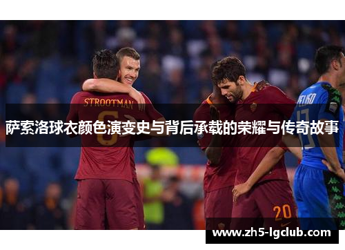 萨索洛球衣颜色演变史与背后承载的荣耀与传奇故事