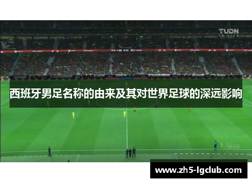 西班牙男足名称的由来及其对世界足球的深远影响