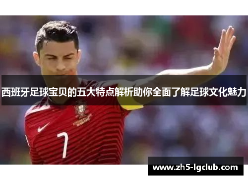 西班牙足球宝贝的五大特点解析助你全面了解足球文化魅力