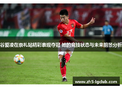 谷爱凌在崇礼站精彩表现夺冠 她的竞技状态与未来前景分析 谷爱凌在崇礼站精彩表现夺冠 她的竞技状态与未来前景分析