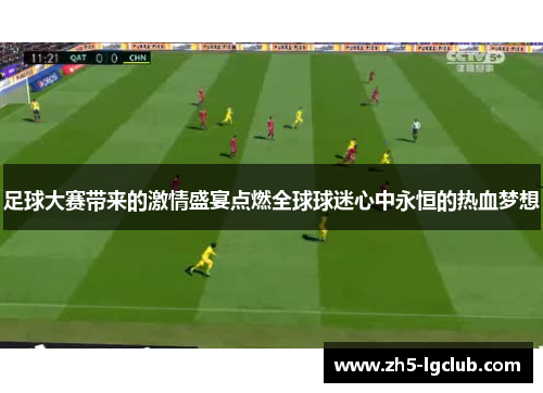 足球大赛带来的激情盛宴点燃全球球迷心中永恒的热血梦想