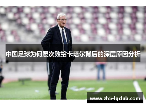 中国足球为何屡次败给卡塔尔背后的深层原因分析 中国足球为何屡次败给卡塔尔背后的深层原因分析