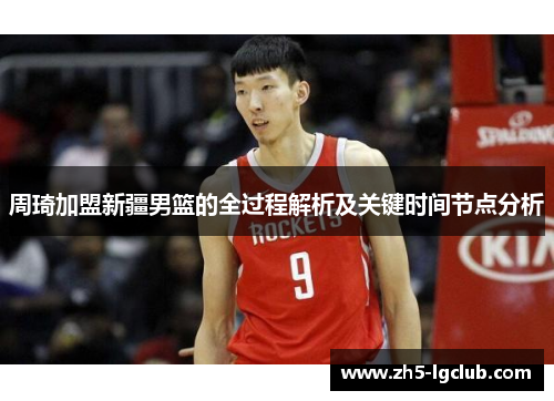周琦加盟新疆男篮的全过程解析及关键时间节点分析 周琦加盟新疆男篮的全过程解析及关键时间节点分析