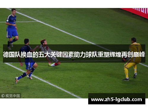 德国队换血的五大关键因素助力球队重塑辉煌再创巅峰 德国队换血的五大关键因素助力球队重塑辉煌再创巅峰