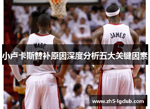 小卢卡斯替补原因深度分析五大关键因素 小卢卡斯替补原因深度分析五大关键因素