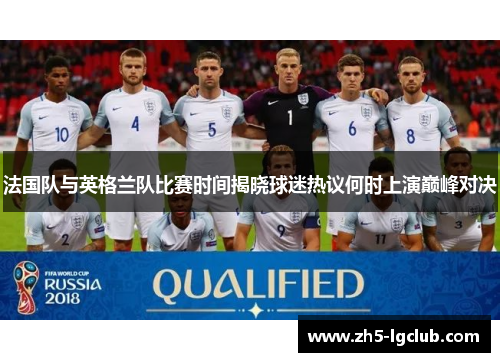 法国队与英格兰队比赛时间揭晓球迷热议何时上演巅峰对决