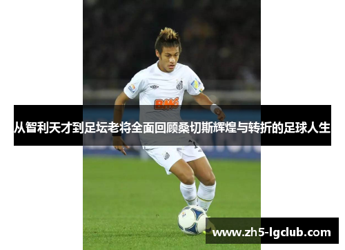 从智利天才到足坛老将全面回顾桑切斯辉煌与转折的足球人生