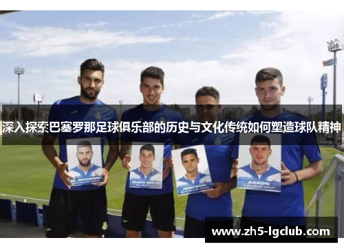 深入探索巴塞罗那足球俱乐部的历史与文化传统如何塑造球队精神