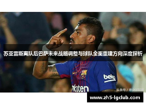 苏亚雷斯离队后巴萨未来战略调整与球队全面重建方向深度探析