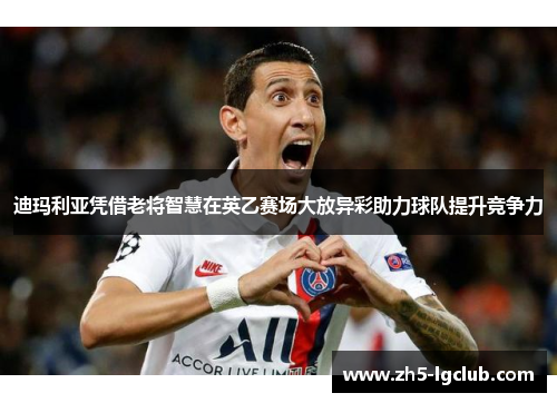 迪玛利亚凭借老将智慧在英乙赛场大放异彩助力球队提升竞争力