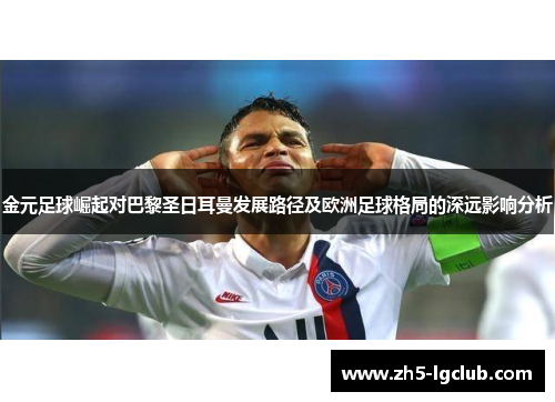 金元足球崛起对巴黎圣日耳曼发展路径及欧洲足球格局的深远影响分析