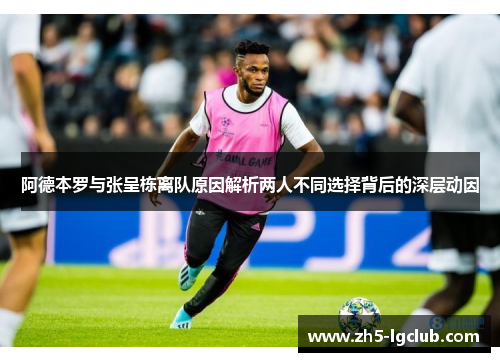 阿德本罗与张呈栋离队原因解析两人不同选择背后的深层动因 阿德本罗与张呈栋离队原因解析两人不同选择背后的深层动因
