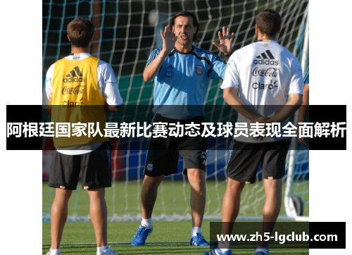 阿根廷国家队最新比赛动态及球员表现全面解析 阿根廷国家队最新比赛动态及球员表现全面解析