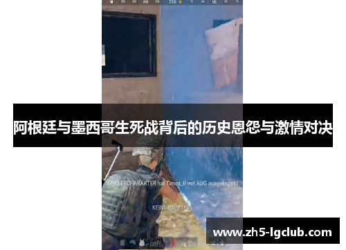 阿根廷与墨西哥生死战背后的历史恩怨与激情对决 阿根廷与墨西哥生死战背后的历史恩怨与激情对决