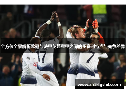 全方位全景解析欧冠与法甲英超意甲之间的多赛制特点与竞争差异 全方位全景解析欧冠与法甲英超意甲之间的多赛制特点与竞争差异