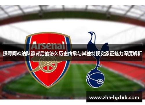 探寻阿森纳队徽背后的悠久历史传承与其独特视觉象征魅力深度解析 探寻阿森纳队徽背后的悠久历史传承与其独特视觉象征魅力深度解析