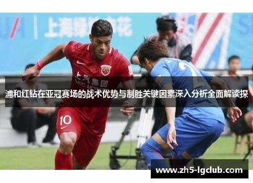 浦和红钻在亚冠赛场的战术优势与制胜关键因素深入分析全面解读探 浦和红钻在亚冠赛场的战术优势与制胜关键因素深入分析全面解读探