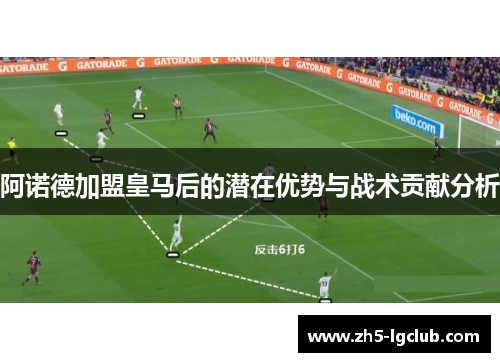 阿诺德加盟皇马后的潜在优势与战术贡献分析 阿诺德加盟皇马后的潜在优势与战术贡献分析