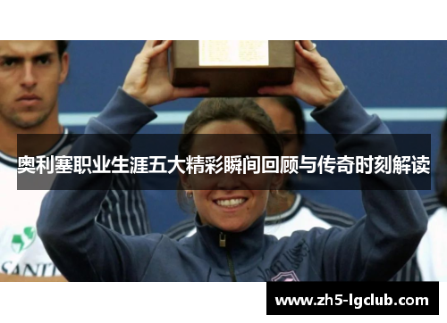 奥利塞职业生涯五大精彩瞬间回顾与传奇时刻解读