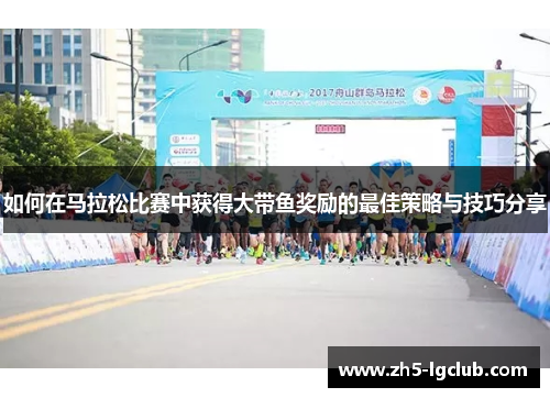 如何在马拉松比赛中获得大带鱼奖励的最佳策略与技巧分享 如何在马拉松比赛中获得大带鱼奖励的最佳策略与技巧分享