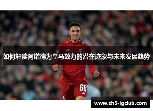 如何解读阿诺德为皇马效力的潜在迹象与未来发展趋势