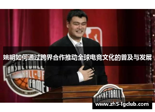 姚明如何通过跨界合作推动全球电竞文化的普及与发展