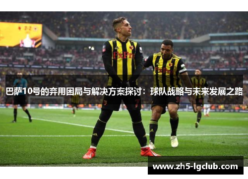 巴萨10号的弃用困局与解决方案探讨：球队战略与未来发展之路
