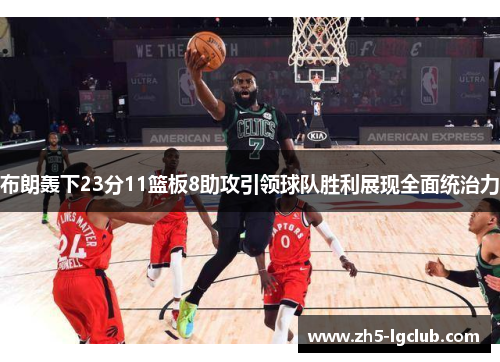 布朗轰下23分11篮板8助攻引领球队胜利展现全面统治力