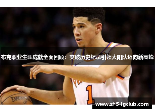 布克职业生涯成就全面回顾：突破历史纪录引领太阳队迈向新高峰