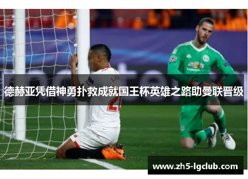 德赫亚凭借神勇扑救成就国王杯英雄之路助曼联晋级