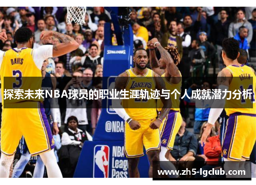 探索未来NBA球员的职业生涯轨迹与个人成就潜力分析