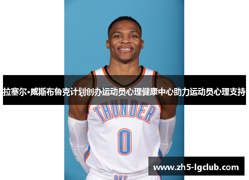 拉塞尔·威斯布鲁克计划创办运动员心理健康中心助力运动员心理支持